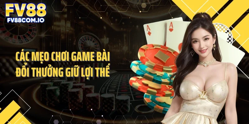 Các mẹo chơi game bài đổi thưởng giữ lợi thế
