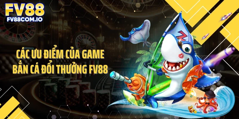 Các ưu điểm của game bắn cá đổi thưởng FV88