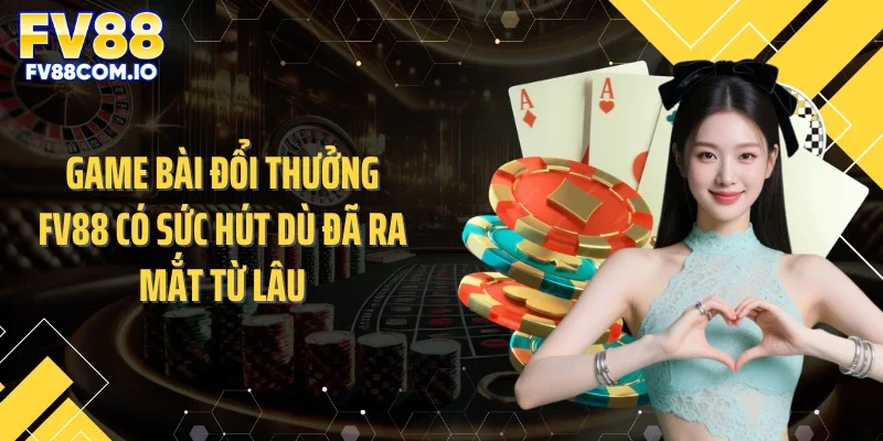 Game bài đổi thưởng FV88 có sức hút dù đã ra mắt từ lâu