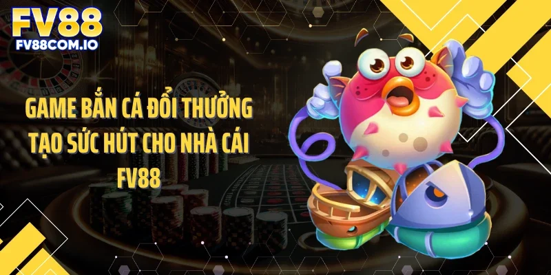 Game bắn cá đổi thưởng tạo sức hút cho nhà cái FV88
