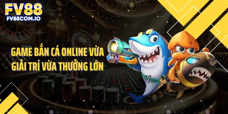 Game bắn cá online vừa giải trí vừa thưởng lớn