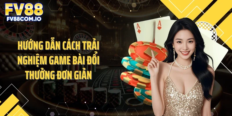 Hướng dẫn cách trải nghiệm game bài đổi thưởng đơn giản