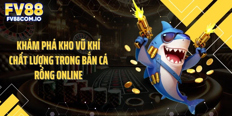 Khám phá kho vũ khí chất lượng trong bắn cá rồng online