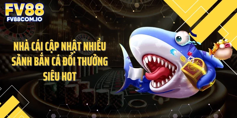 Nhà cái cập nhật nhiều sảnh bắn cá đổi thưởng siêu hot